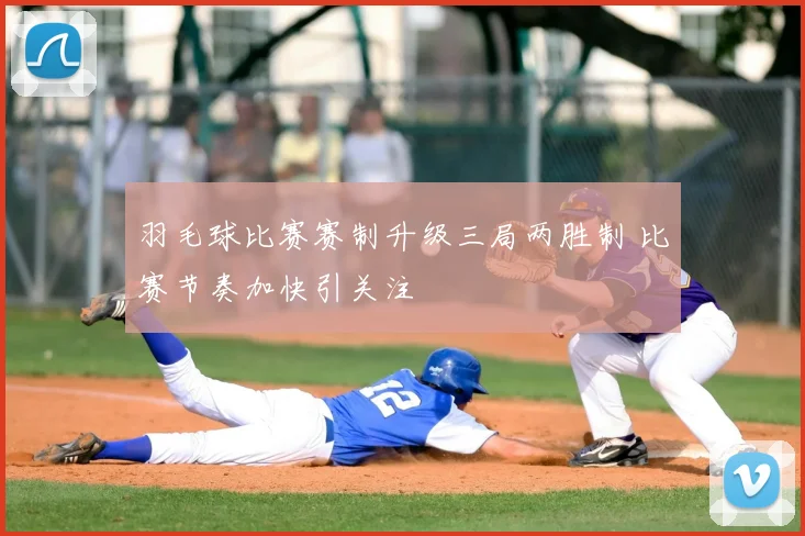 羽毛球比赛赛制升级三局两胜制 比赛节奏加快引关注