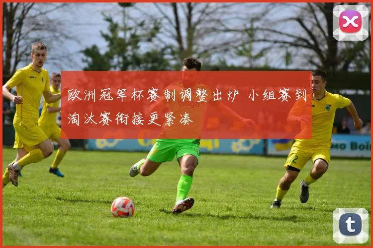 欧洲冠军杯赛制调整出炉 小组赛到淘汰赛衔接更紧凑