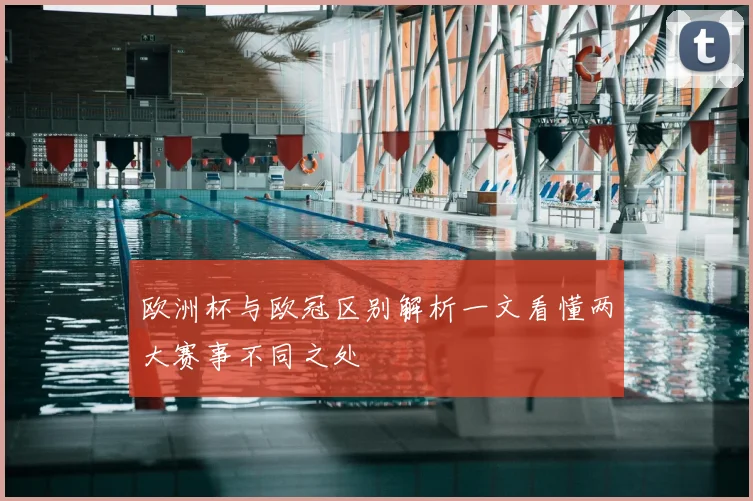 欧洲杯与欧冠区别解析一文看懂两大赛事不同之处
