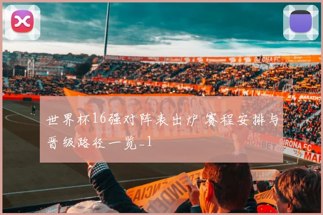 世界杯16强对阵表出炉 赛程安排与晋级路径一览_1