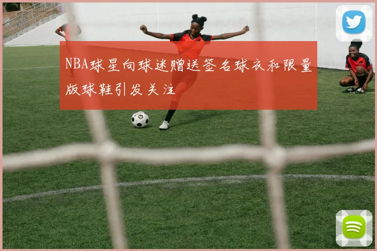 NBA球星向球迷赠送签名球衣和限量版球鞋引发关注