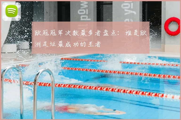 欧冠冠军次数最多者盘点:谁是欧洲足坛最成功的王者