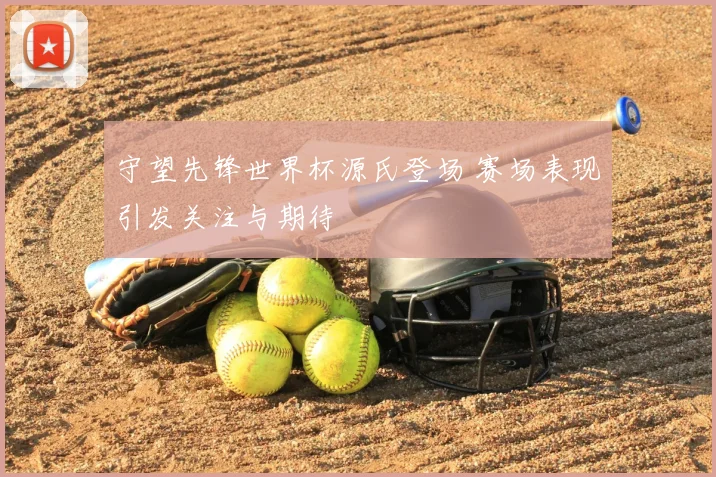 守望先锋世界杯源氏登场 赛场表现引发关注与期待