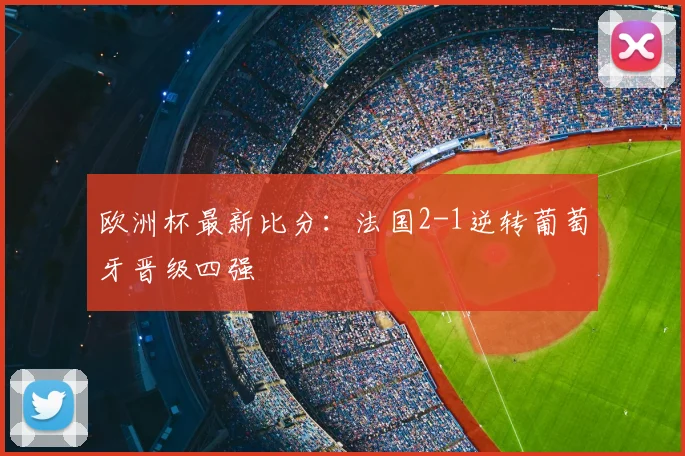 欧洲杯最新比分:法国2-1逆转葡萄牙晋级四强