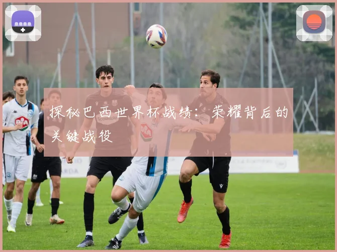 探秘巴西世界杯战绩:荣耀背后的关键战役