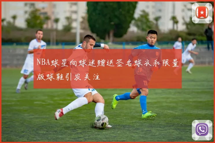 NBA球星向球迷赠送签名球衣和限量版球鞋引发关注