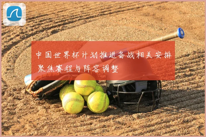 中国世界杯计划推进备战相关安排 聚焦赛程与阵容调整