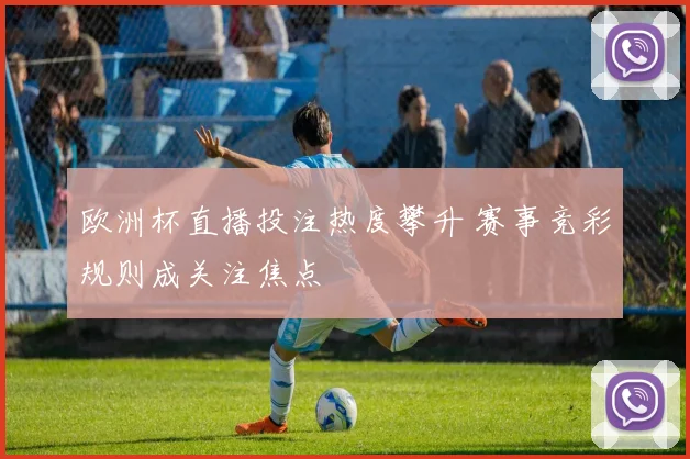 欧洲杯直播投注热度攀升 赛事竞彩规则成关注焦点