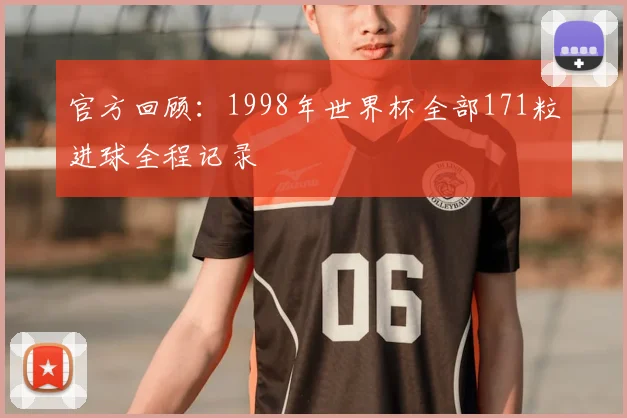 官方回顾:1998年世界杯全部171粒进球全程记录