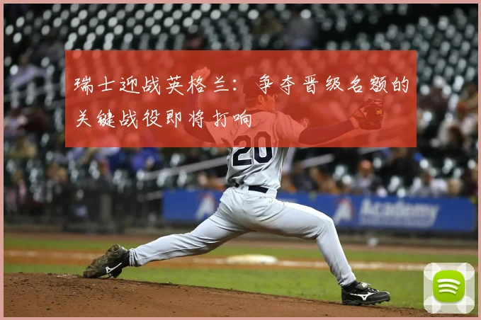 瑞士迎战英格兰：争夺晋级名额的关键战役即将打响