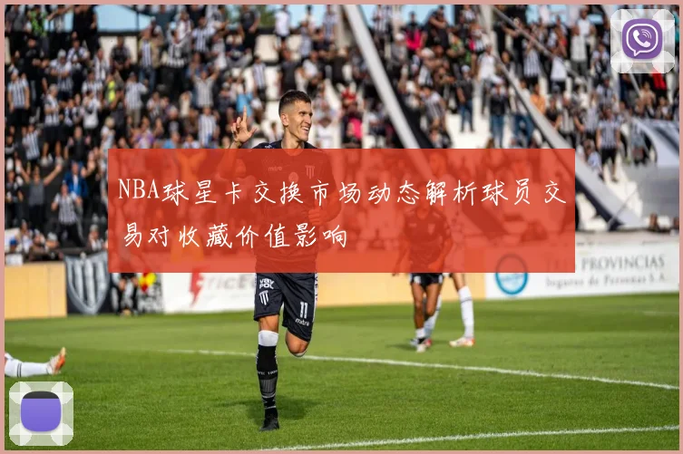 NBA球星卡交换市场动态解析球员交易对收藏价值影响