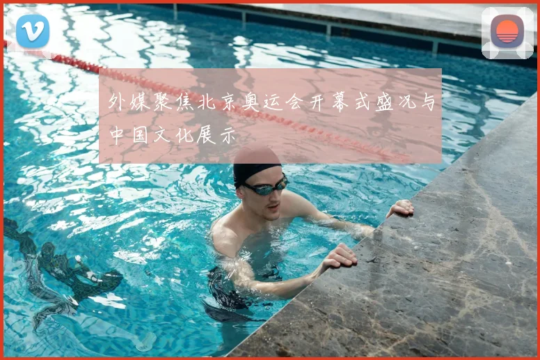 外媒聚焦北京奥运会开幕式盛况与中国文化展示