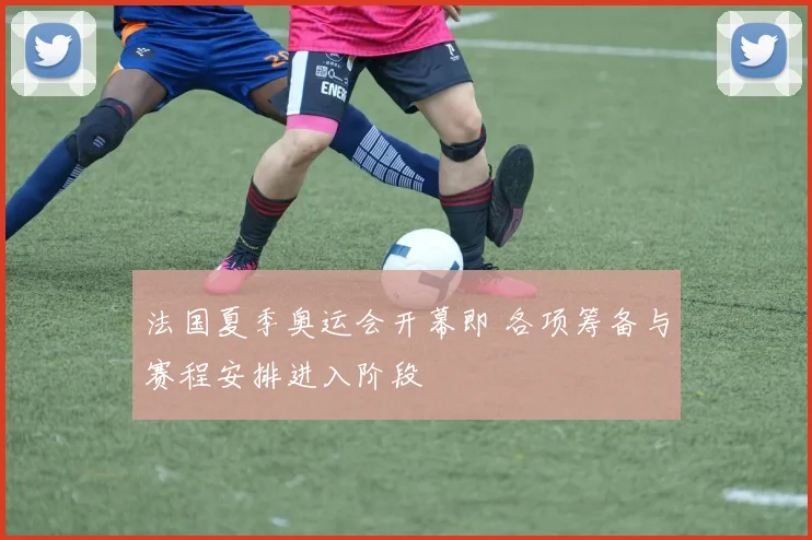 法国夏季奥运会开幕即 各项筹备与赛程安排进入阶段