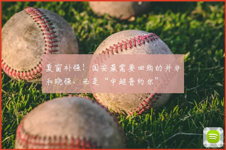 夏窗补强！国安最需要回购的并非和晓强，而是“中超普约尔”