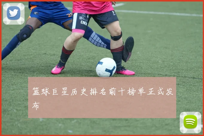 篮球巨星历史排名前十榜单正式发布