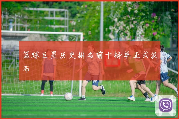 篮球巨星历史排名前十榜单正式发布