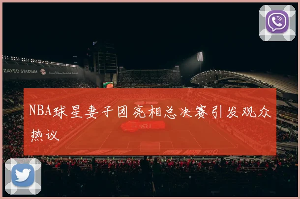 NBA球星妻子团亮相总决赛引发观众热议