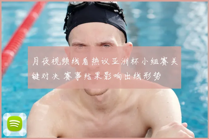 月夜视频线看热议亚洲杯小组赛关键对决 赛事结果影响出线形势