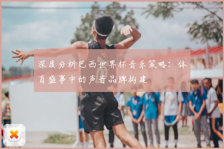 深度分析巴西世界杯音乐策略:体育盛事中的声音品牌构建