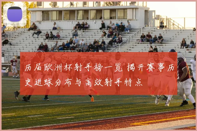 历届欧洲杯射手榜一览 揭开赛事历史进球分布与高效射手特点