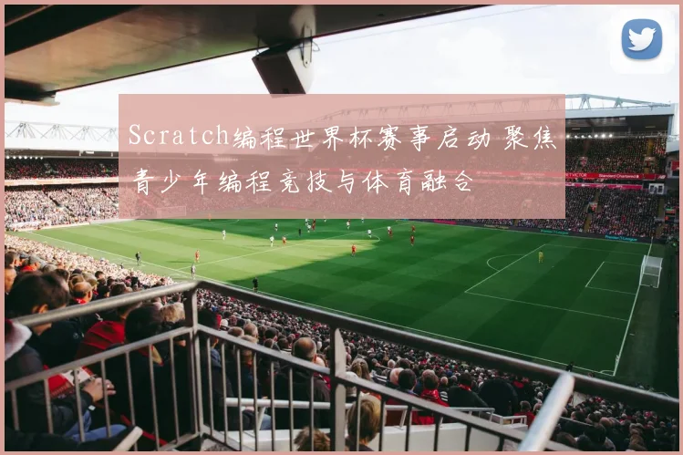 Scratch编程世界杯赛事启动 聚焦青少年编程竞技与体育融合