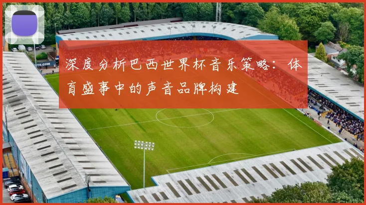 深度分析巴西世界杯音乐策略:体育盛事中的声音品牌构建