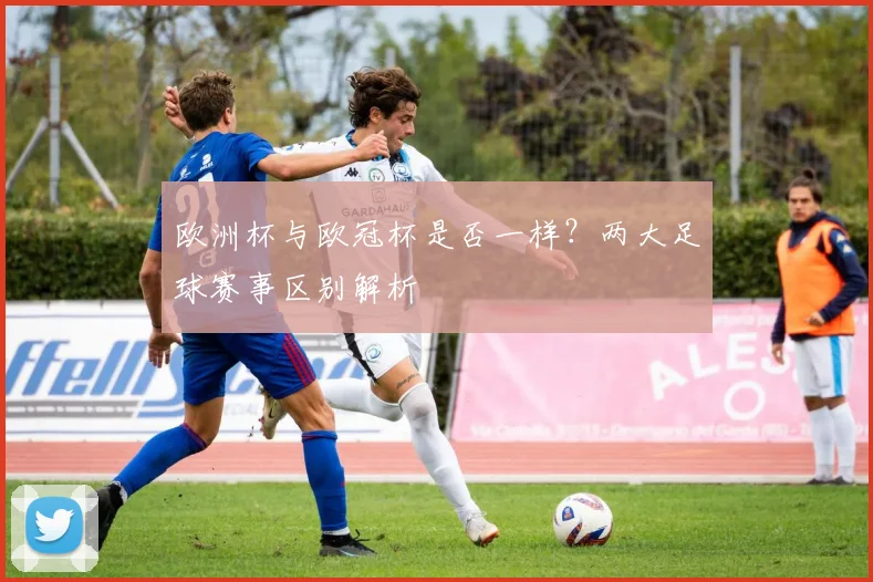 欧洲杯与欧冠杯是否一样？两大足球赛事区别解析