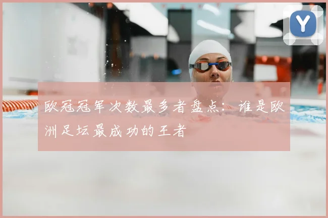 欧冠冠军次数最多者盘点：谁是欧洲足坛最成功的王者