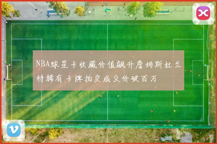 NBA球星卡收藏价值飙升詹姆斯杜兰特稀有卡牌拍卖成交价破百万