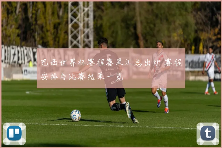 巴西世界杯赛程赛果汇总出炉 赛程安排与比赛结果一览