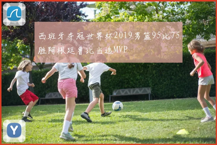 西班牙夺冠世界杯2019男篮95比75胜阿根廷鲁比当选MVP